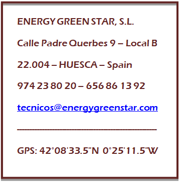 Cuadro de texto: ENERGY GREEN STAR, S.L.
Calle Padre Querbes 9 � Local B
22.004 � HUESCA � Spain
974 23 80 20 � 656 86 13 92
tecnicos@energygreenstar.com
---------------------------------------------------------
GPS: 42�08'33.5"N  0�25'11.5"W


